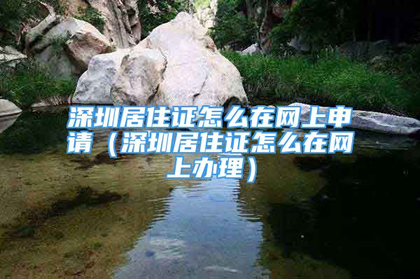 深圳居住證怎么在網(wǎng)上申請(qǐng)（深圳居住證怎么在網(wǎng)上辦理）