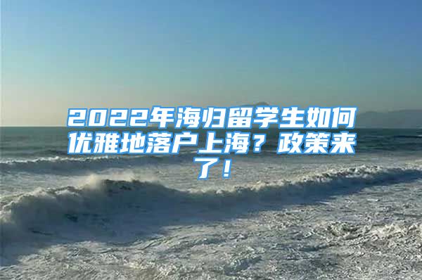 2022年海歸留學生如何優(yōu)雅地落戶上海？政策來了！