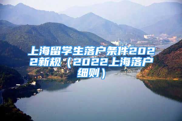 上海留學(xué)生落戶條件2022新規(guī)（2022上海落戶細(xì)則）