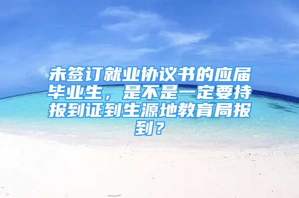 未簽訂就業(yè)協(xié)議書的應(yīng)屆畢業(yè)生，是不是一定要持報(bào)到證到生源地教育局報(bào)到？