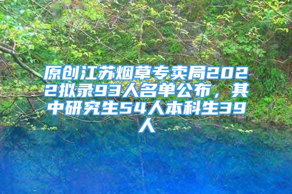 原創(chuàng)江蘇煙草專賣局2022擬錄93人名單公布，其中研究生54人本科生39人