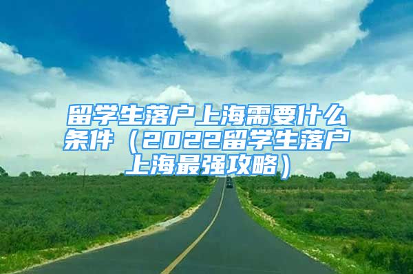 留學(xué)生落戶上海需要什么條件（2022留學(xué)生落戶上海最強(qiáng)攻略）