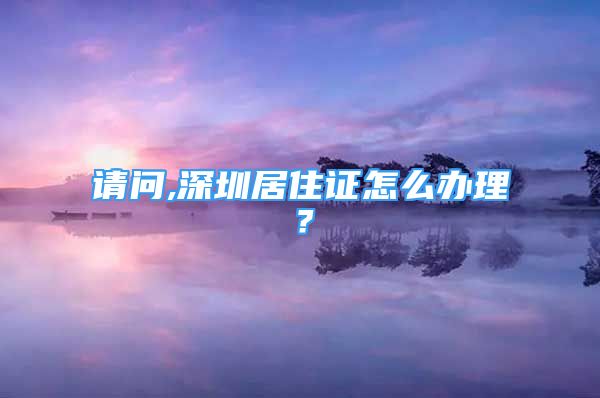 請(qǐng)問(wèn),深圳居住證怎么辦理？