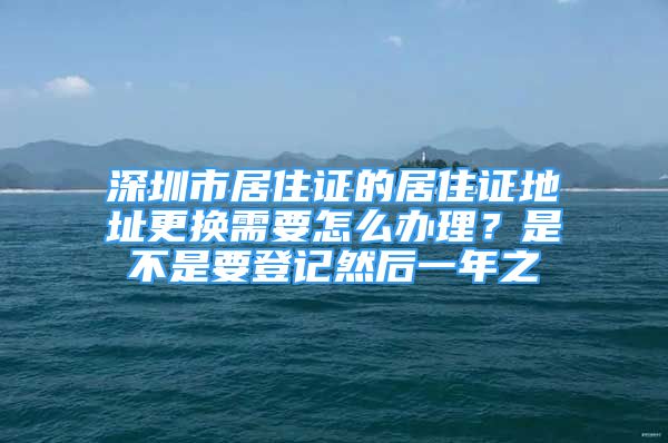 深圳市居住證的居住證地址更換需要怎么辦理？是不是要登記然后一年之