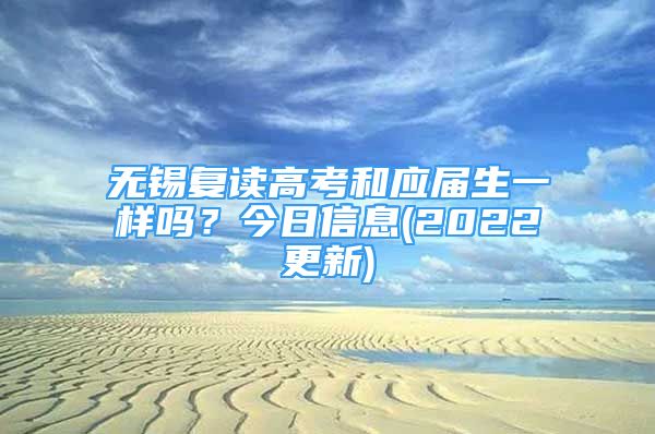 無錫復(fù)讀高考和應(yīng)屆生一樣嗎？今日信息(2022更新)