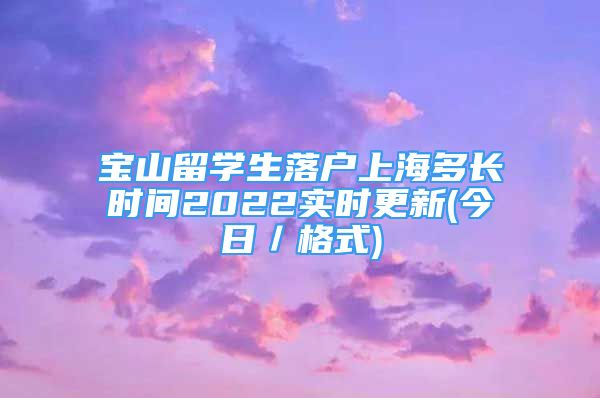 寶山留學生落戶上海多長時間2022實時更新(今日／格式)