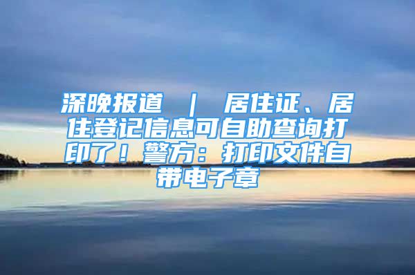 深晚報(bào)道 ｜ 居住證、居住登記信息可自助查詢打印了！警方：打印文件自帶電子章