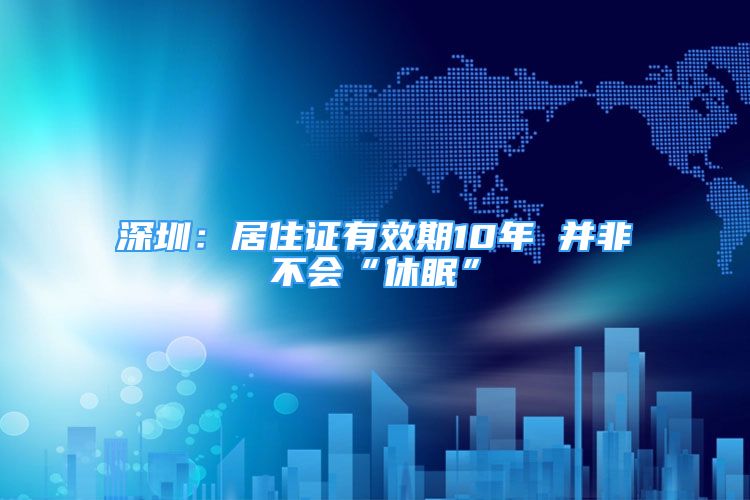 深圳：居住證有效期10年 并非不會(huì)“休眠”