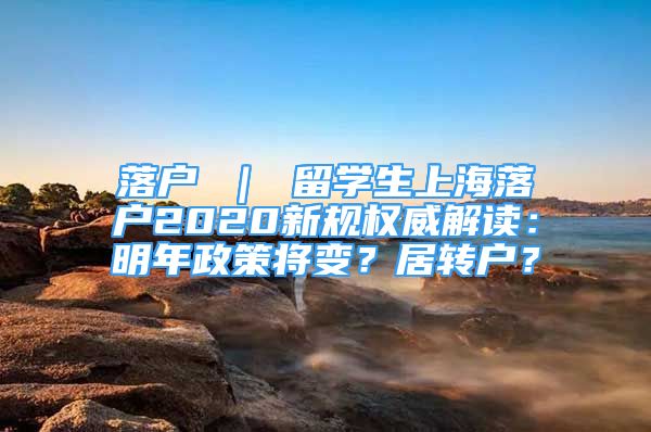 落戶 ｜ 留學生上海落戶2020新規(guī)權(quán)威解讀：明年政策將變？居轉(zhuǎn)戶？