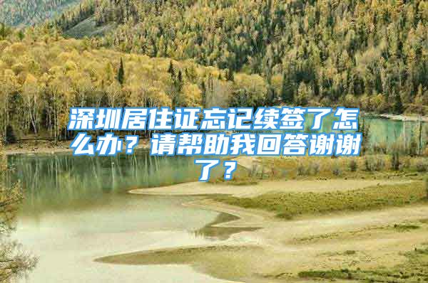 深圳居住證忘記續(xù)簽了怎么辦？請(qǐng)幫助我回答謝謝了？