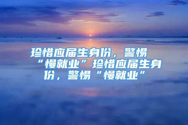 珍惜應(yīng)屆生身份，警惕“慢就業(yè)”珍惜應(yīng)屆生身份，警惕“慢就業(yè)”