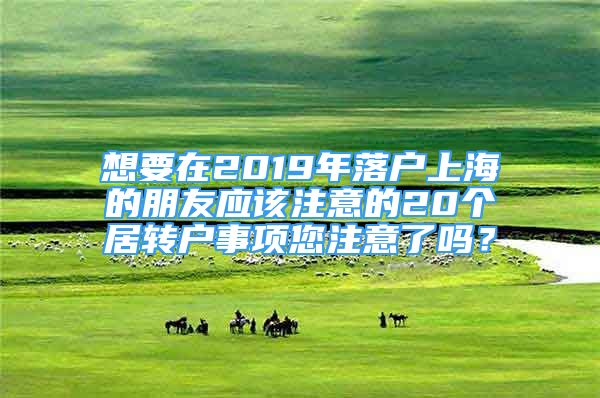 想要在2019年落戶上海的朋友應(yīng)該注意的20個(gè)居轉(zhuǎn)戶事項(xiàng)您注意了嗎？