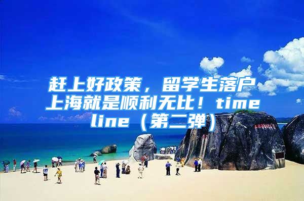 趕上好政策，留學(xué)生落戶上海就是順利無比！timeline（第二彈）