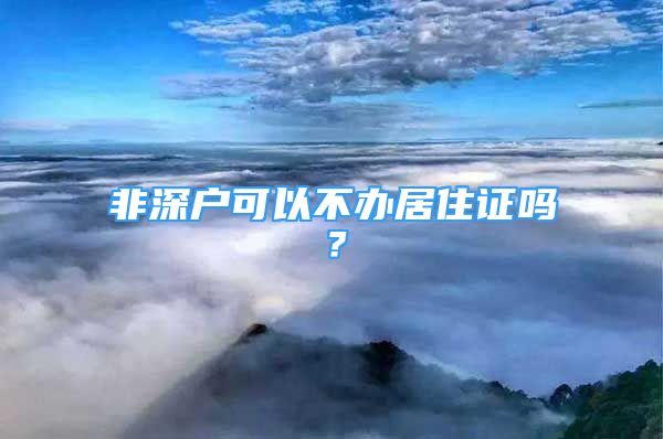 非深戶可以不辦居住證嗎？