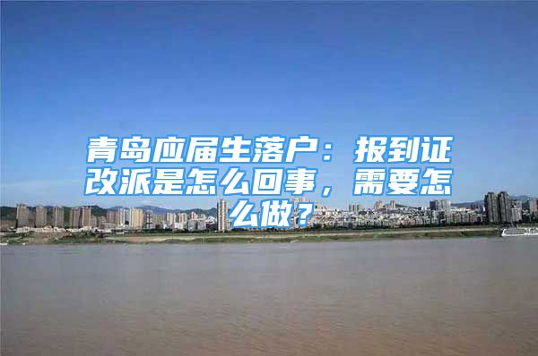 青島應屆生落戶：報到證改派是怎么回事，需要怎么做？