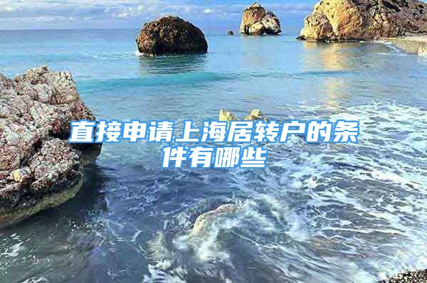 直接申請上海居轉(zhuǎn)戶的條件有哪些