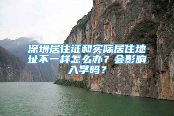 深圳居住證和實(shí)際居住地址不一樣怎么辦？會(huì)影響入學(xué)嗎？