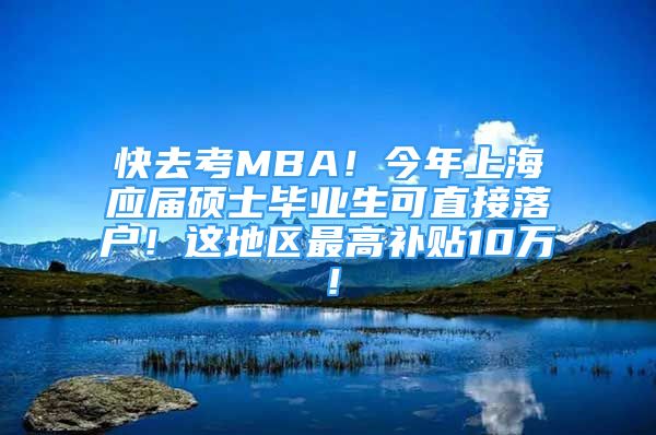 快去考MBA！今年上海應(yīng)屆碩士畢業(yè)生可直接落戶！這地區(qū)最高補(bǔ)貼10萬！