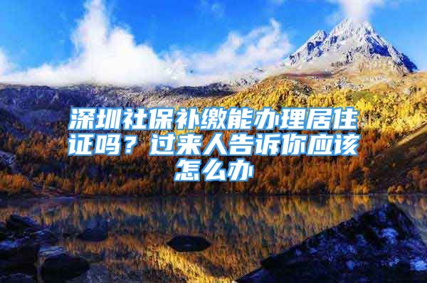 深圳社保補(bǔ)繳能辦理居住證嗎？過(guò)來(lái)人告訴你應(yīng)該怎么辦