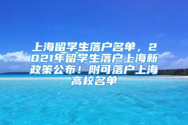 上海留學(xué)生落戶名單，2021年留學(xué)生落戶上海新政策公布！附可落戶上海高校名單