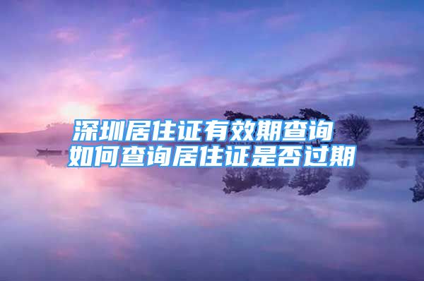 深圳居住證有效期查詢 如何查詢居住證是否過期