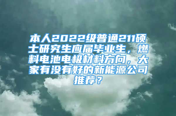 本人2022級(jí)普通211碩士研究生應(yīng)屆畢業(yè)生，燃料電池電極材料方向，大家有沒(méi)有好的新能源公司推薦？