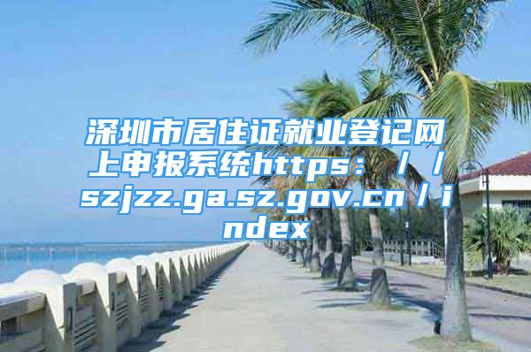 深圳市居住證就業(yè)登記網(wǎng)上申報系統(tǒng)https：／／szjzz.ga.sz.gov.cn／index