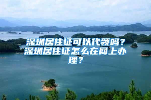 深圳居住證可以代領嗎？深圳居住證怎么在網(wǎng)上辦理？