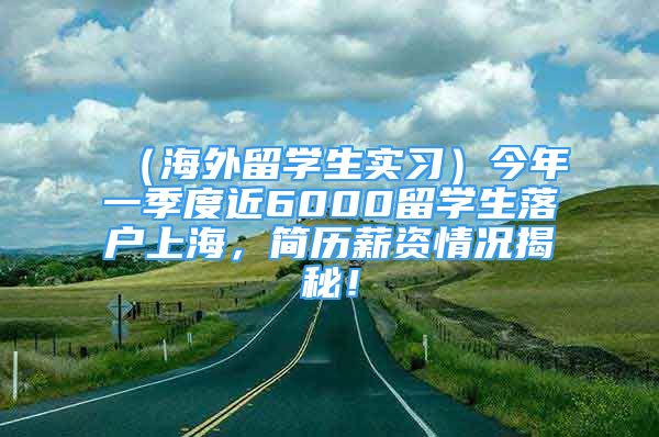 （海外留學生實習）今年一季度近6000留學生落戶上海，簡歷薪資情況揭秘！