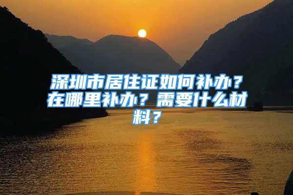 深圳市居住證如何補(bǔ)辦？在哪里補(bǔ)辦？需要什么材料？