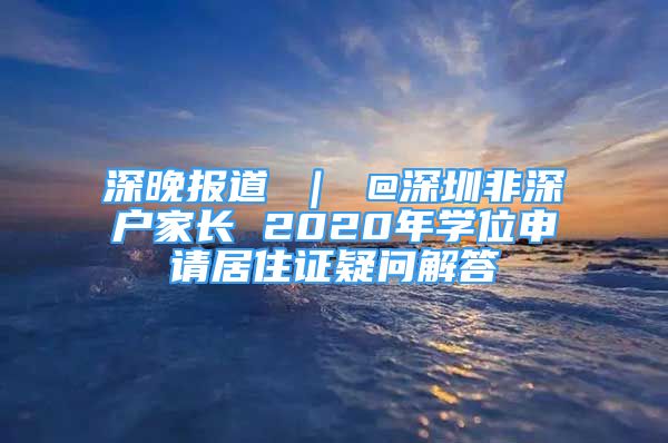 深晚報(bào)道 ｜ @深圳非深戶家長 2020年學(xué)位申請(qǐng)居住證疑問解答