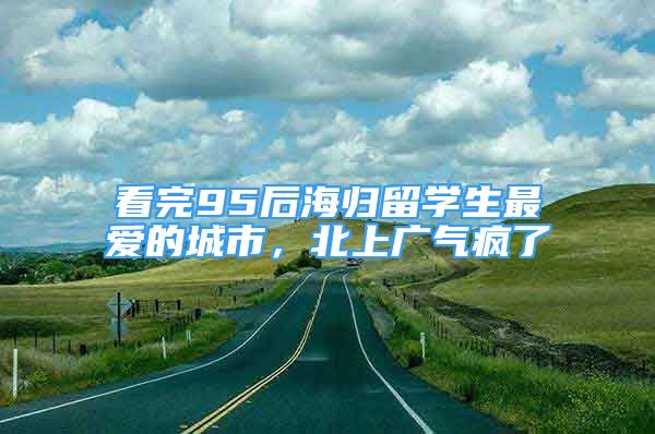 看完95后海歸留學(xué)生最愛的城市，北上廣氣瘋了