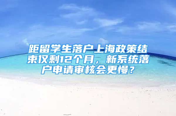 距留學(xué)生落戶上海政策結(jié)束僅剩12個月，新系統(tǒng)落戶申請審核會更慢？