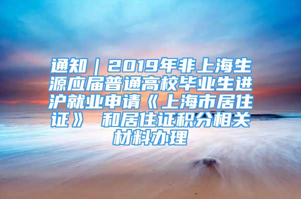 通知｜2019年非上海生源應(yīng)屆普通高校畢業(yè)生進(jìn)滬就業(yè)申請(qǐng)《上海市居住證》 和居住證積分相關(guān)材料辦理