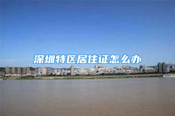 深圳特區(qū)居住證怎么辦