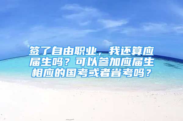 簽了自由職業(yè)，我還算應(yīng)屆生嗎？可以參加應(yīng)屆生相應(yīng)的國(guó)考或者省考嗎？