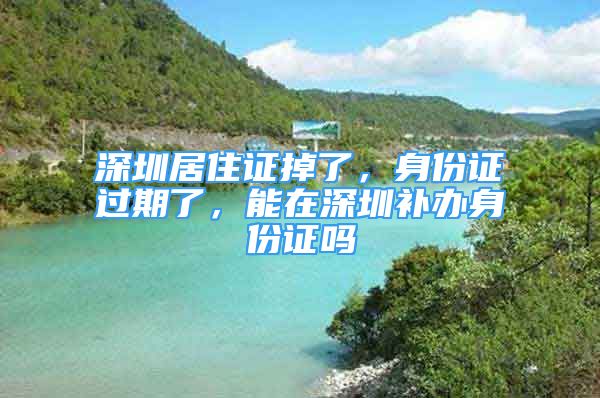 深圳居住證掉了，身份證過(guò)期了，能在深圳補(bǔ)辦身份證嗎