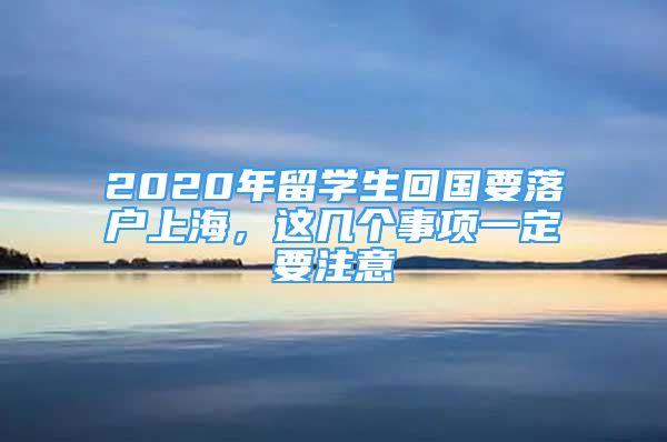 2020年留學(xué)生回國要落戶上海，這幾個(gè)事項(xiàng)一定要注意