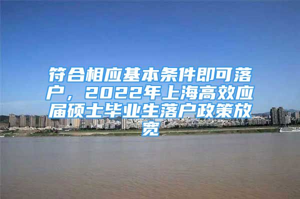 符合相應(yīng)基本條件即可落戶，2022年上海高效應(yīng)屆碩士畢業(yè)生落戶政策放寬