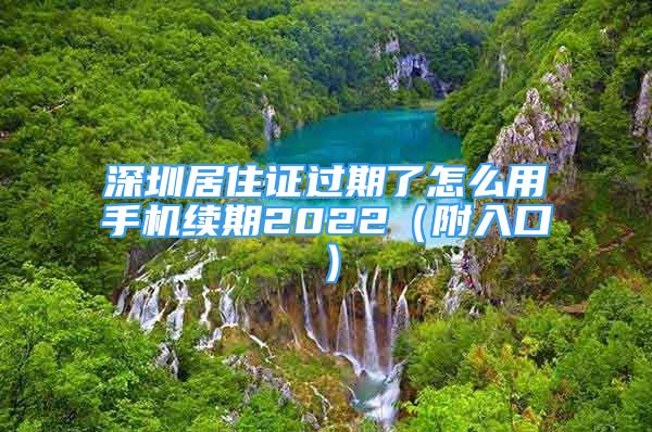 深圳居住證過期了怎么用手機(jī)續(xù)期2022（附入口）