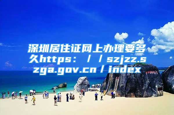 深圳居住證網(wǎng)上辦理要多久https：／／szjzz.szga.gov.cn／index