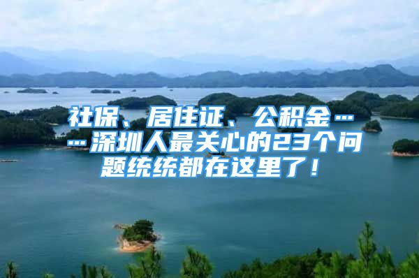 社保、居住證、公積金……深圳人最關(guān)心的23個(gè)問(wèn)題統(tǒng)統(tǒng)都在這里了！