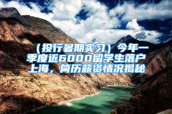 （投行暑期實習(xí)）今年一季度近6000留學(xué)生落戶上海，簡歷薪資情況揭秘