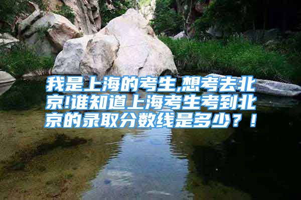 我是上海的考生,想考去北京!誰知道上海考生考到北京的錄取分?jǐn)?shù)線是多少？!