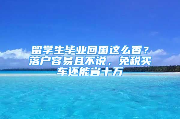 留學(xué)生畢業(yè)回國這么香？落戶容易且不說，免稅買車還能省十萬