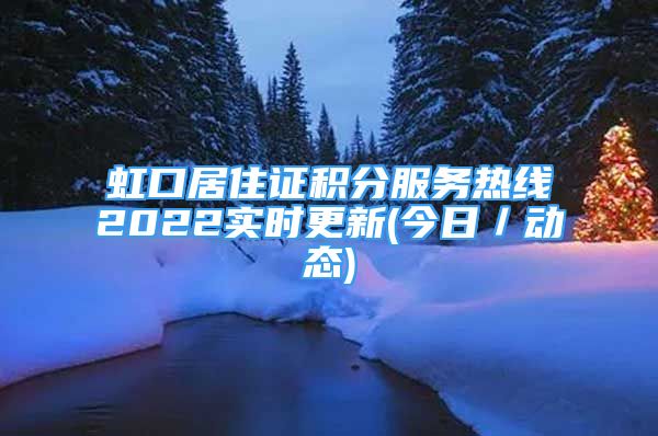 虹口居住證積分服務(wù)熱線2022實(shí)時更新(今日／動態(tài))