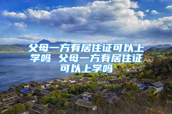 父母一方有居住證可以上學(xué)嗎 父母一方有居住證可以上學(xué)嗎