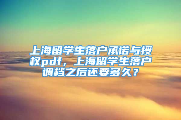 上海留學(xué)生落戶承諾與授權(quán)pdf，上海留學(xué)生落戶調(diào)檔之后還要多久？