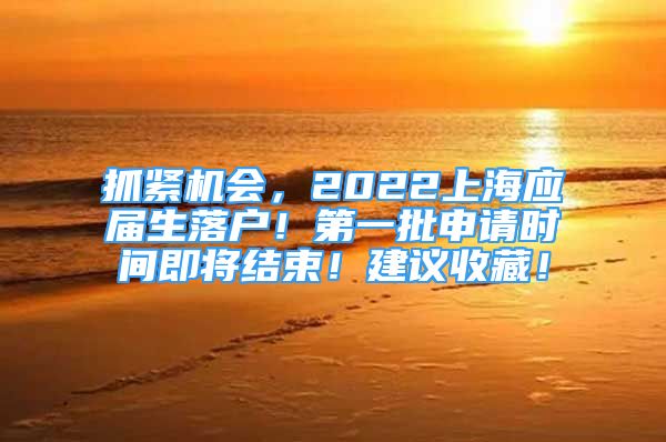 抓緊機(jī)會(huì)，2022上海應(yīng)屆生落戶！第一批申請(qǐng)時(shí)間即將結(jié)束！建議收藏！