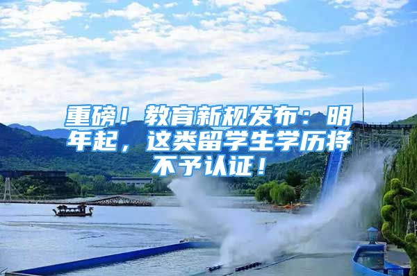 重磅！教育新規(guī)發(fā)布：明年起，這類留學(xué)生學(xué)歷將不予認(rèn)證！